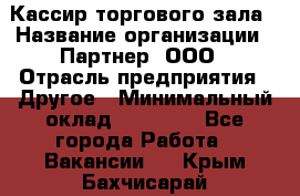 Кассир торгового зала › Название организации ­ Партнер, ООО › Отрасль предприятия ­ Другое › Минимальный оклад ­ 18 750 - Все города Работа » Вакансии   . Крым,Бахчисарай